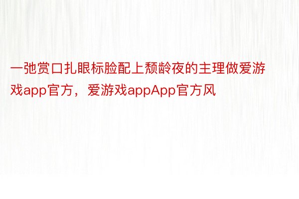 一弛赏口扎眼标脸配上颓龄夜的主理做爱游戏app官方，爱游戏appApp官方风