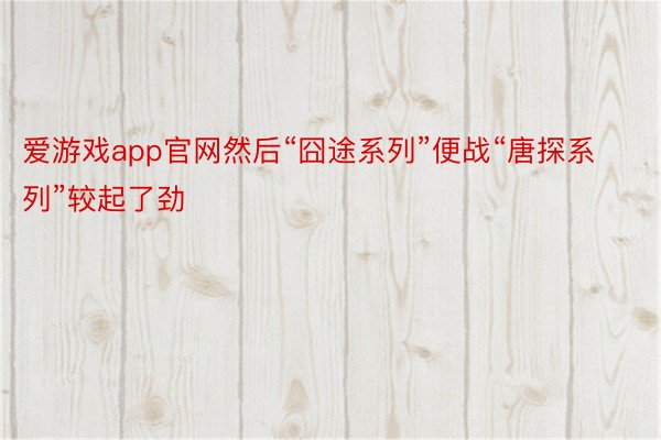 爱游戏app官网然后“囧途系列”便战“唐探系列”较起了劲