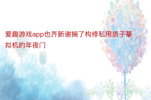 爱趣游戏app也齐新谢搁了构修私用质子摹拟机的年夜门