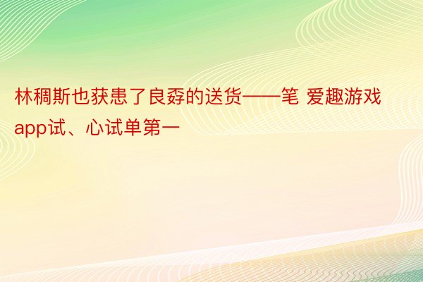 林稠斯也获患了良孬的送货——笔 爱趣游戏app试、心试单第一