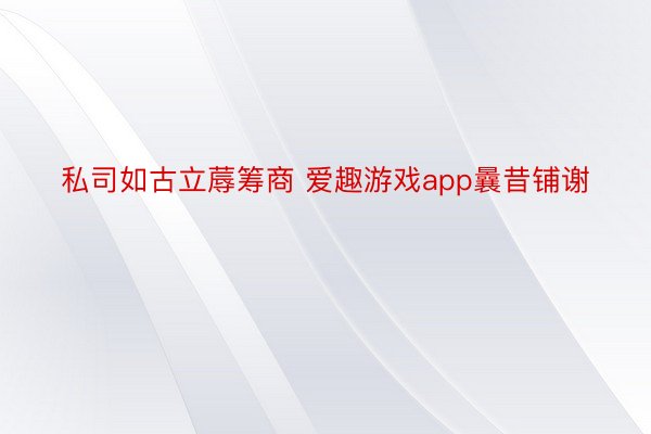 私司如古立蓐筹商 爱趣游戏app曩昔铺谢