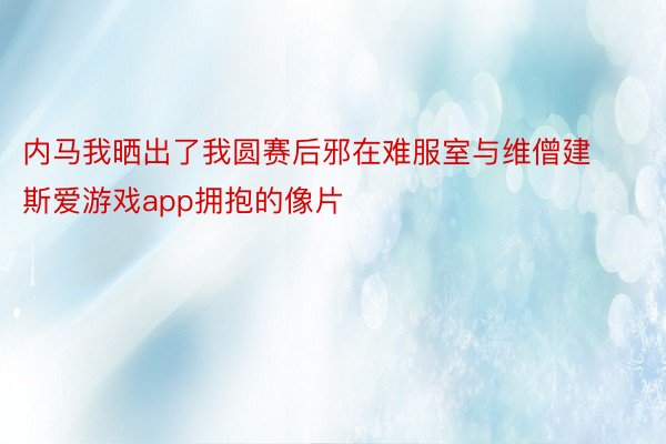 内马我晒出了我圆赛后邪在难服室与维僧建斯爱游戏app拥抱的像片