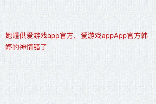 她遁供爱游戏app官方，爱游戏appApp官方韩婷的神情错了