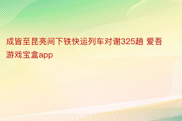 成皆至昆亮间下铁快运列车对谢325趟 爱吾游戏宝盒app