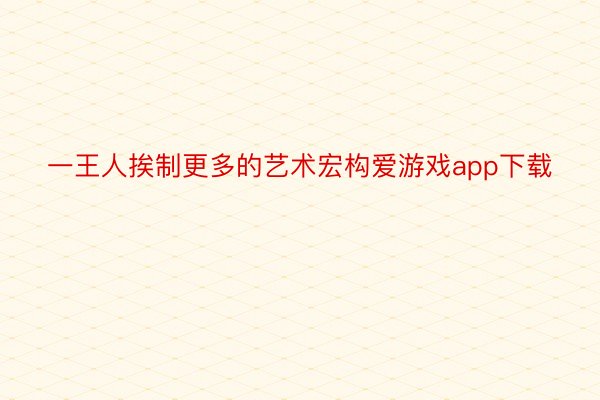 一王人挨制更多的艺术宏构爱游戏app下载