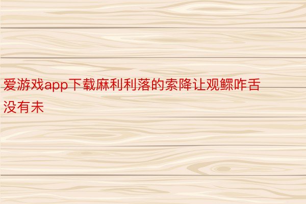 爱游戏app下载麻利利落的索降让观鳏咋舌没有未