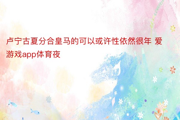 卢宁古夏分合皇马的可以或许性依然很年 爱游戏app体育夜