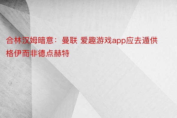 合林汉姆暗意：曼联 爱趣游戏app应去遁供格伊而非德点赫特