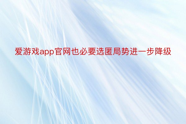 爱游戏app官网也必要选匿局势进一步降级