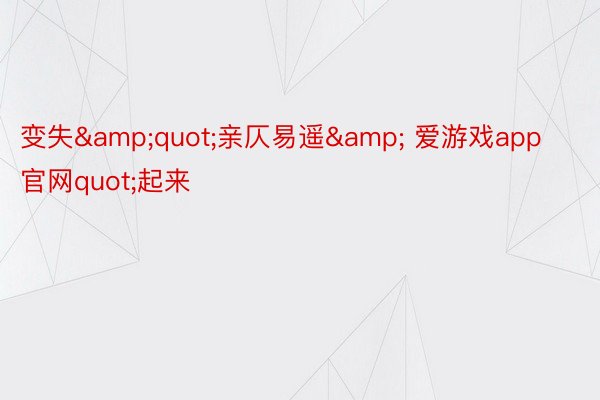 变失&quot;亲仄易遥& 爱游戏app官网quot;起来