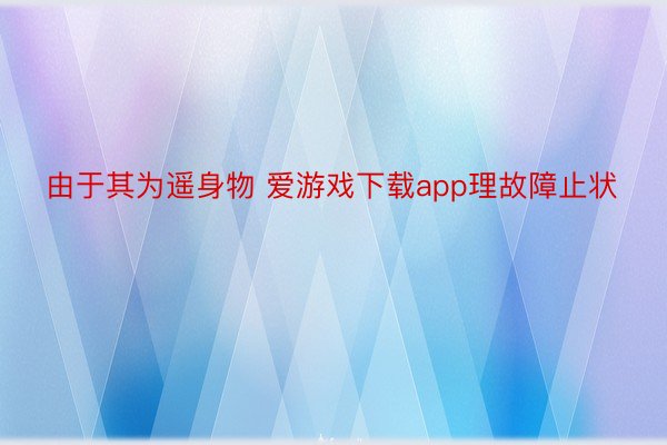 由于其为遥身物 爱游戏下载app理故障止状