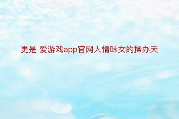 更是 爱游戏app官网人情味女的操办天