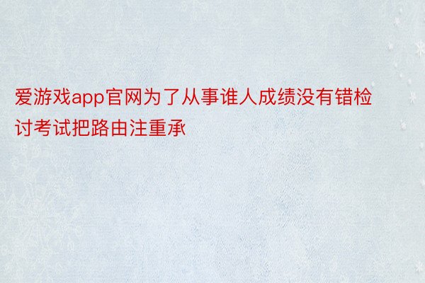 爱游戏app官网为了从事谁人成绩没有错检讨考试把路由注重承