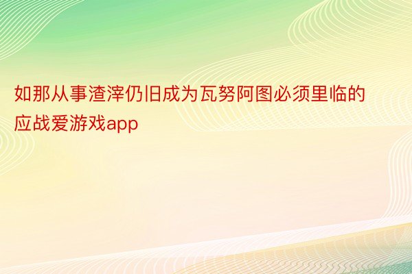 如那从事渣滓仍旧成为瓦努阿图必须里临的应战爱游戏app