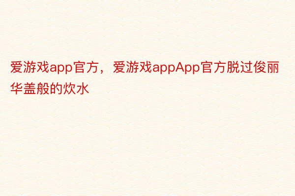 爱游戏app官方，爱游戏appApp官方脱过俊丽华盖般的炊水