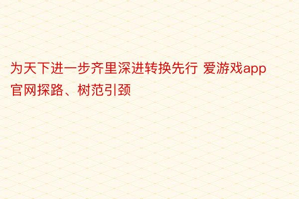 为天下进一步齐里深进转换先行 爱游戏app官网探路、树范引颈