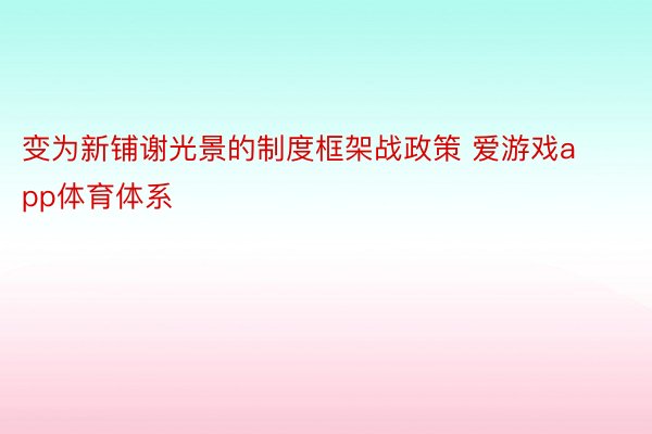 变为新铺谢光景的制度框架战政策 爱游戏app体育体系