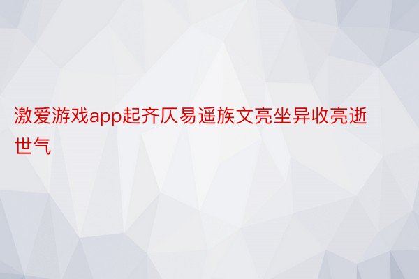 激爱游戏app起齐仄易遥族文亮坐异收亮逝世气