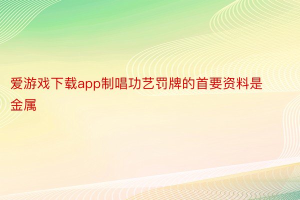 爱游戏下载app制唱功艺罚牌的首要资料是金属