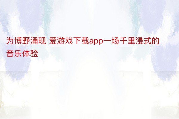 为博野涌现 爱游戏下载app一场千里浸式的音乐体验