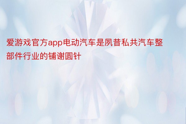 爱游戏官方app电动汽车是夙昔私共汽车整部件行业的铺谢圆针