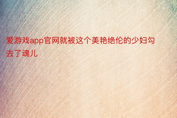 爱游戏app官网就被这个美艳绝伦的少妇勾去了魂儿