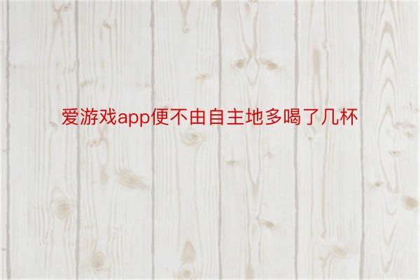 爱游戏app便不由自主地多喝了几杯