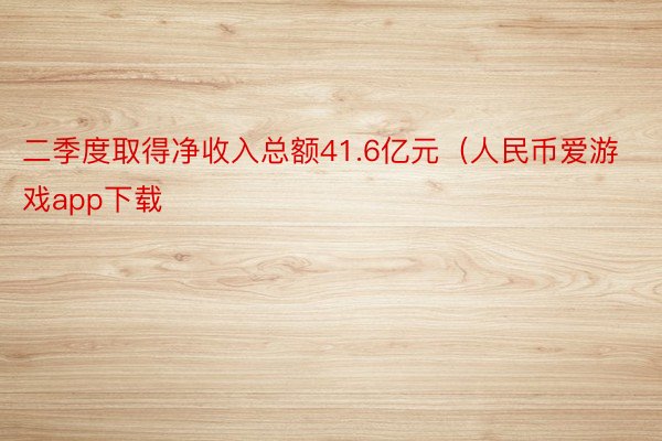 二季度取得净收入总额41.6亿元（人民币爱游戏app下载