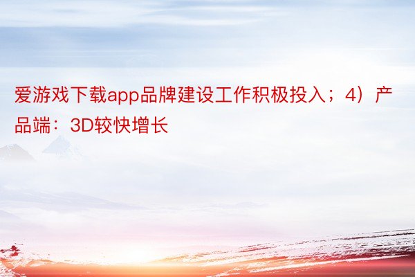 爱游戏下载app品牌建设工作积极投入；4）产品端：3D较快增长