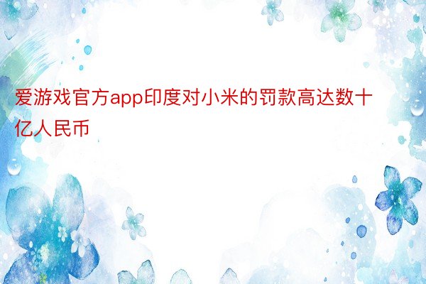 爱游戏官方app印度对小米的罚款高达数十亿人民币