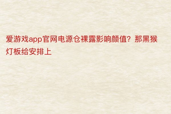 爱游戏app官网电源仓裸露影响颜值？那黑猴灯板给安排上